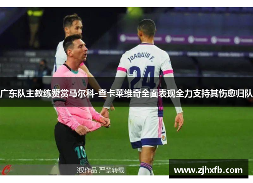 广东队主教练赞赏马尔科-查卡莱维奇全面表现全力支持其伤愈归队
