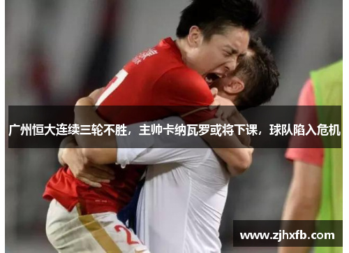 广州恒大连续三轮不胜，主帅卡纳瓦罗或将下课，球队陷入危机