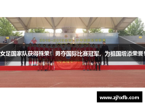 女足国家队获得殊荣！勇夺国际比赛冠军，为祖国增添荣誉！