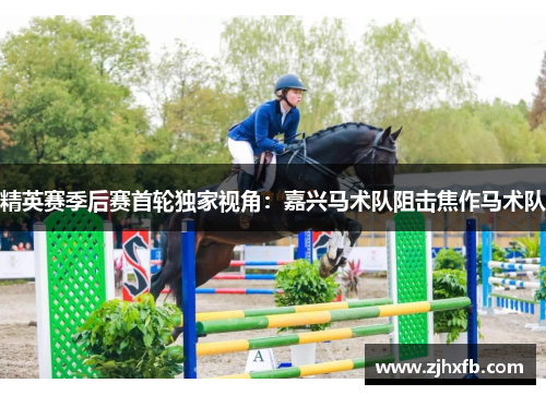 精英赛季后赛首轮独家视角：嘉兴马术队阻击焦作马术队