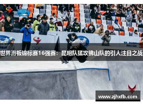 世界滑板锦标赛16强赛：昆明队猛攻佛山队的引人注目之战
