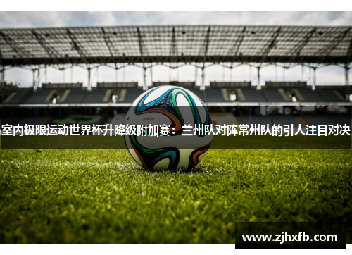 室内极限运动世界杯升降级附加赛：兰州队对阵常州队的引人注目对决