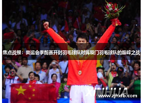 焦点战报：奥运会季前赛开封羽毛球队对阵厦门羽毛球队的巅峰之战