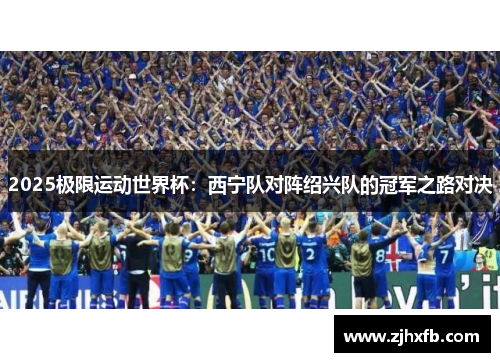 2025极限运动世界杯：西宁队对阵绍兴队的冠军之路对决