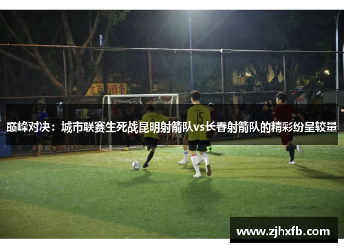 巅峰对决：城市联赛生死战昆明射箭队vs长春射箭队的精彩纷呈较量